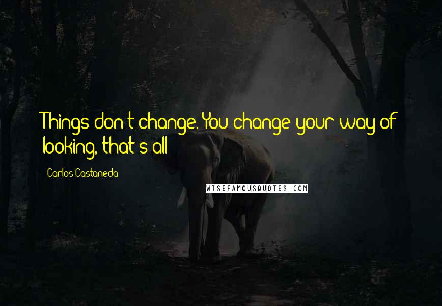 Carlos Castaneda Quotes: Things don't change. You change your way of looking, that's all