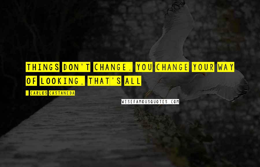 Carlos Castaneda Quotes: Things don't change. You change your way of looking, that's all