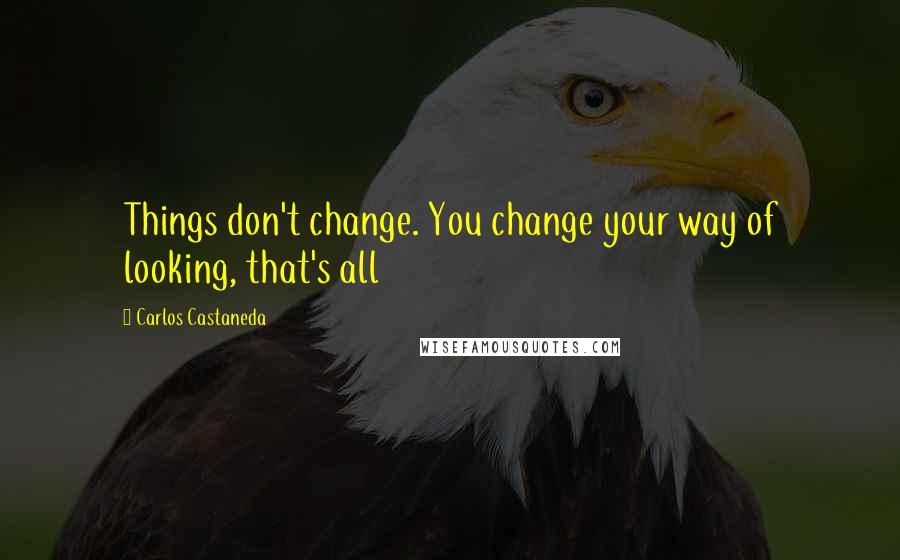 Carlos Castaneda Quotes: Things don't change. You change your way of looking, that's all