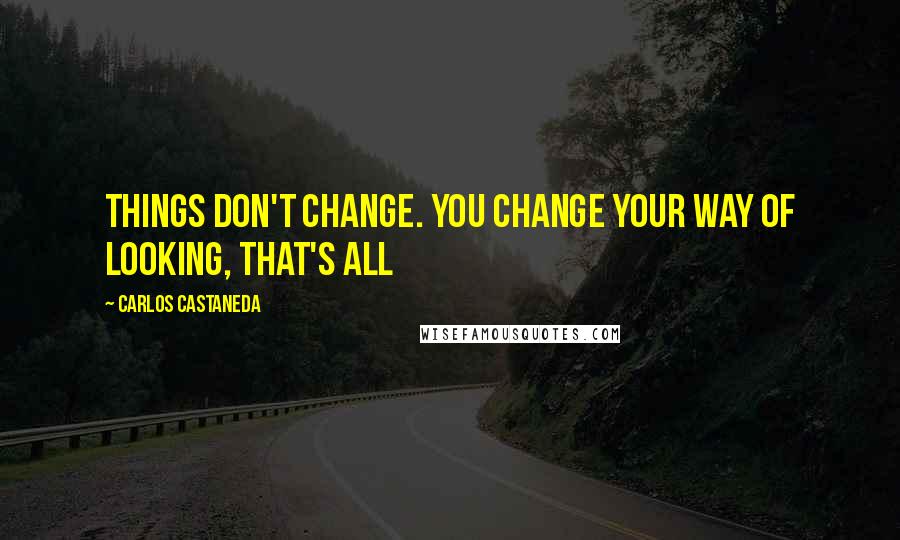 Carlos Castaneda Quotes: Things don't change. You change your way of looking, that's all
