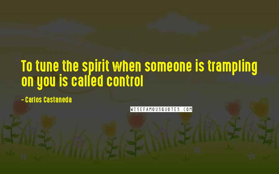 Carlos Castaneda Quotes: To tune the spirit when someone is trampling on you is called control