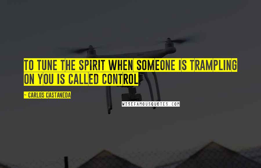 Carlos Castaneda Quotes: To tune the spirit when someone is trampling on you is called control