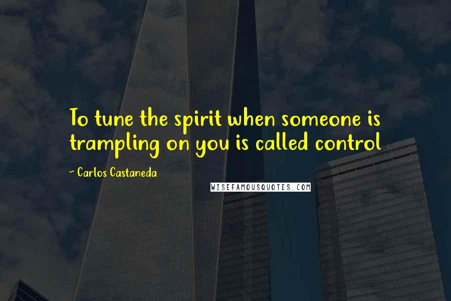 Carlos Castaneda Quotes: To tune the spirit when someone is trampling on you is called control