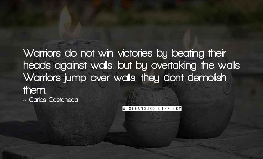 Carlos Castaneda Quotes: Warriors do not win victories by beating their heads against walls, but by overtaking the walls. Warriors jump over walls; they don't demolish them.