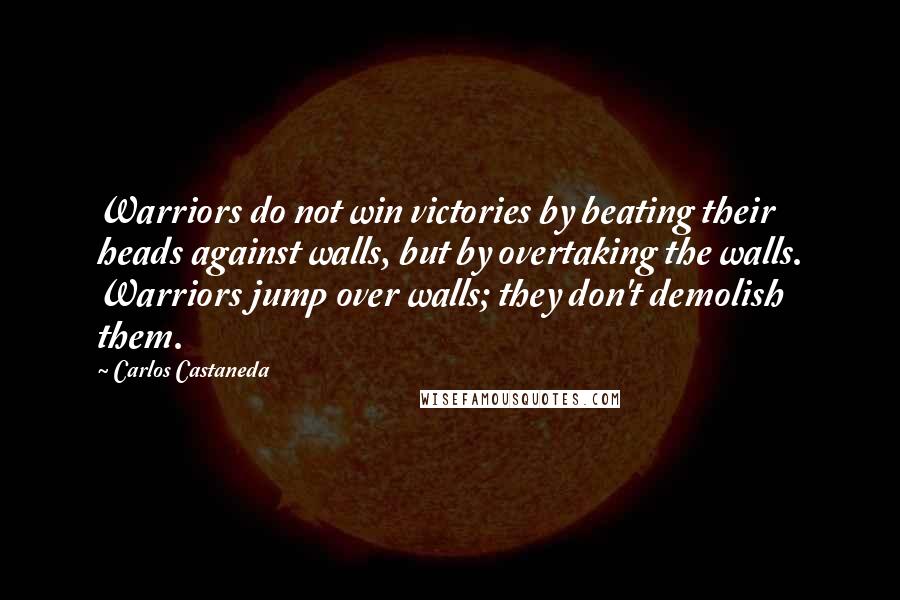 Carlos Castaneda Quotes: Warriors do not win victories by beating their heads against walls, but by overtaking the walls. Warriors jump over walls; they don't demolish them.