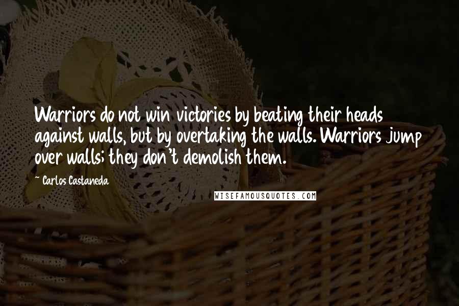 Carlos Castaneda Quotes: Warriors do not win victories by beating their heads against walls, but by overtaking the walls. Warriors jump over walls; they don't demolish them.