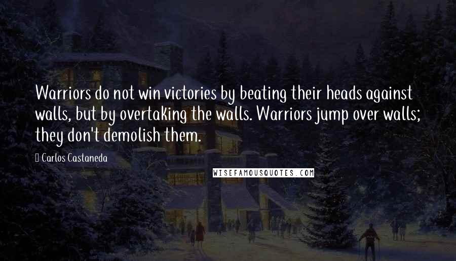 Carlos Castaneda Quotes: Warriors do not win victories by beating their heads against walls, but by overtaking the walls. Warriors jump over walls; they don't demolish them.