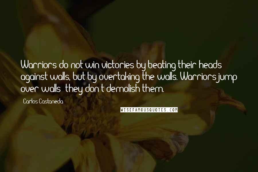 Carlos Castaneda Quotes: Warriors do not win victories by beating their heads against walls, but by overtaking the walls. Warriors jump over walls; they don't demolish them.