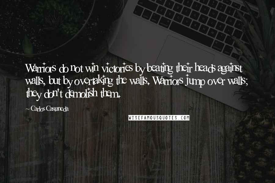 Carlos Castaneda Quotes: Warriors do not win victories by beating their heads against walls, but by overtaking the walls. Warriors jump over walls; they don't demolish them.