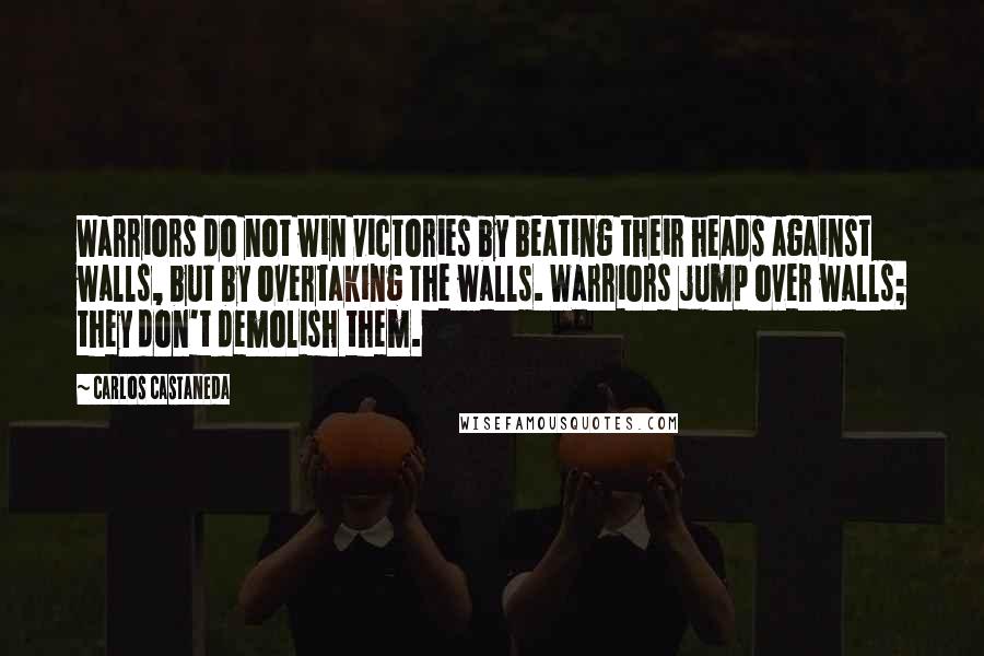 Carlos Castaneda Quotes: Warriors do not win victories by beating their heads against walls, but by overtaking the walls. Warriors jump over walls; they don't demolish them.