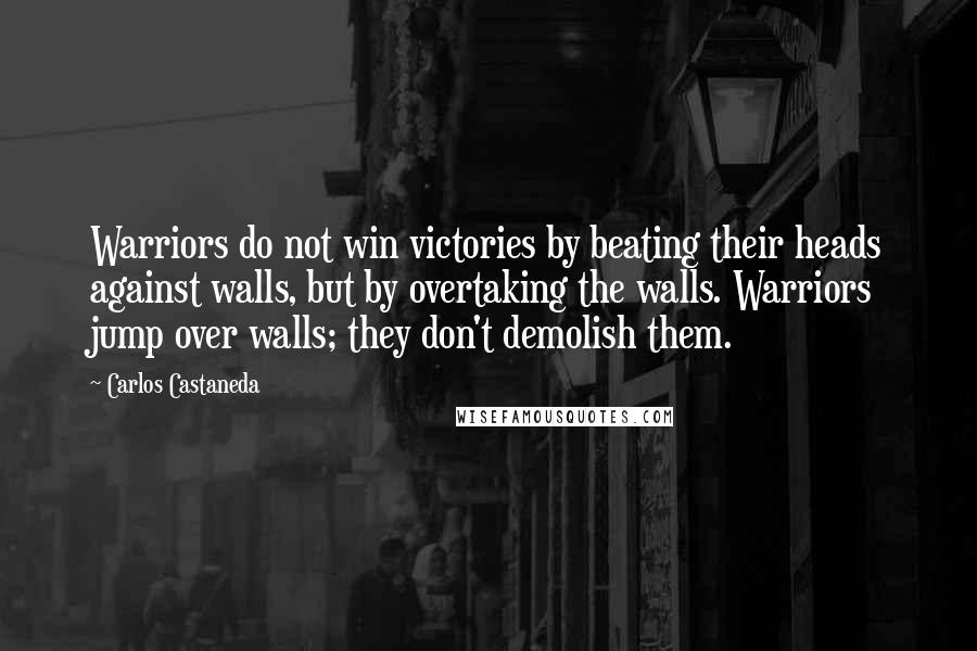 Carlos Castaneda Quotes: Warriors do not win victories by beating their heads against walls, but by overtaking the walls. Warriors jump over walls; they don't demolish them.