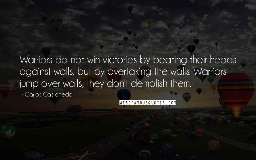 Carlos Castaneda Quotes: Warriors do not win victories by beating their heads against walls, but by overtaking the walls. Warriors jump over walls; they don't demolish them.