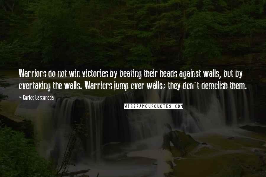 Carlos Castaneda Quotes: Warriors do not win victories by beating their heads against walls, but by overtaking the walls. Warriors jump over walls; they don't demolish them.