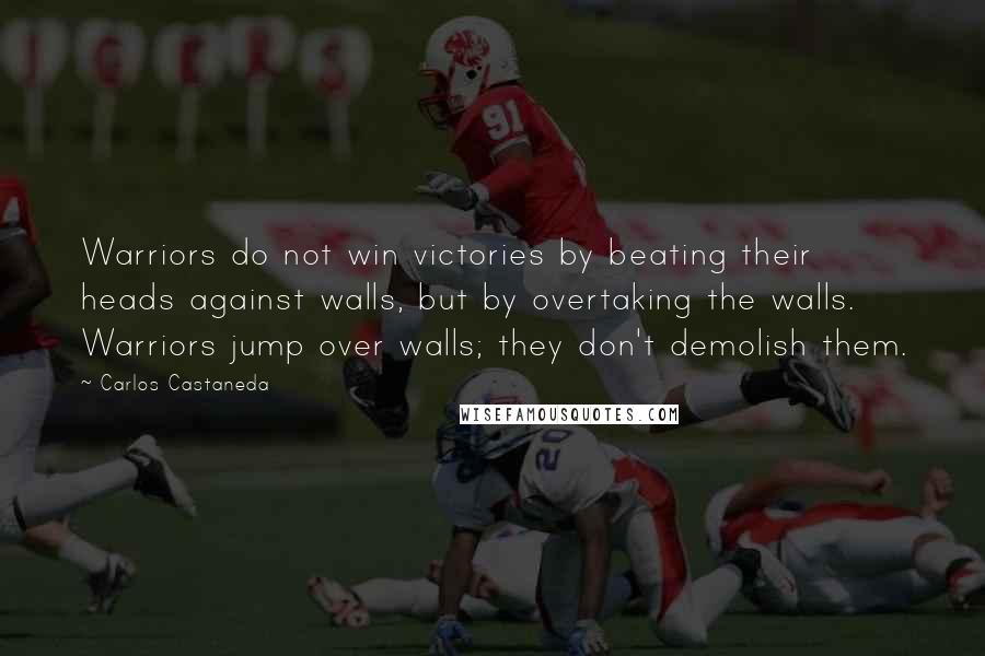 Carlos Castaneda Quotes: Warriors do not win victories by beating their heads against walls, but by overtaking the walls. Warriors jump over walls; they don't demolish them.