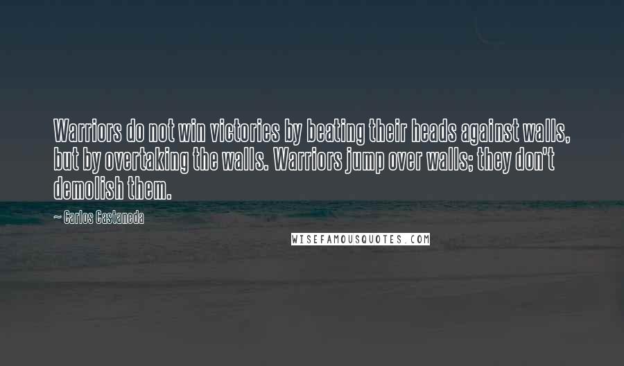 Carlos Castaneda Quotes: Warriors do not win victories by beating their heads against walls, but by overtaking the walls. Warriors jump over walls; they don't demolish them.