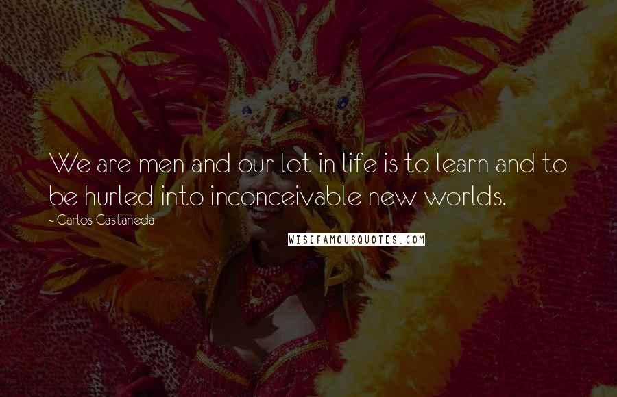 Carlos Castaneda Quotes: We are men and our lot in life is to learn and to be hurled into inconceivable new worlds.
