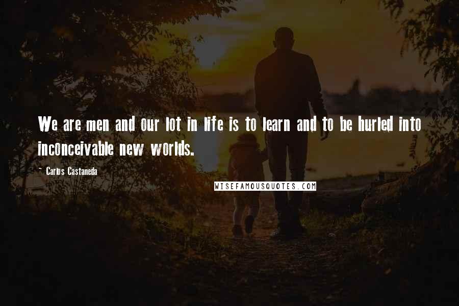 Carlos Castaneda Quotes: We are men and our lot in life is to learn and to be hurled into inconceivable new worlds.