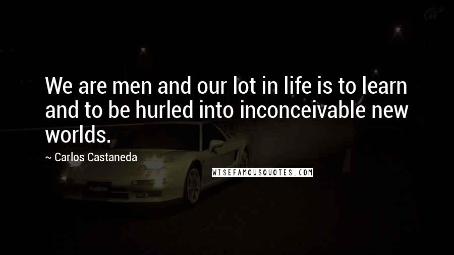 Carlos Castaneda Quotes: We are men and our lot in life is to learn and to be hurled into inconceivable new worlds.