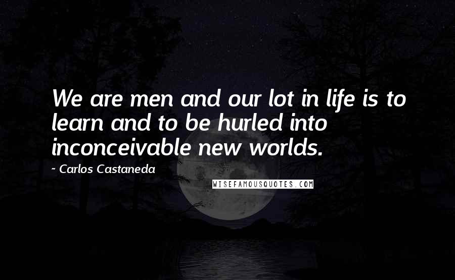 Carlos Castaneda Quotes: We are men and our lot in life is to learn and to be hurled into inconceivable new worlds.