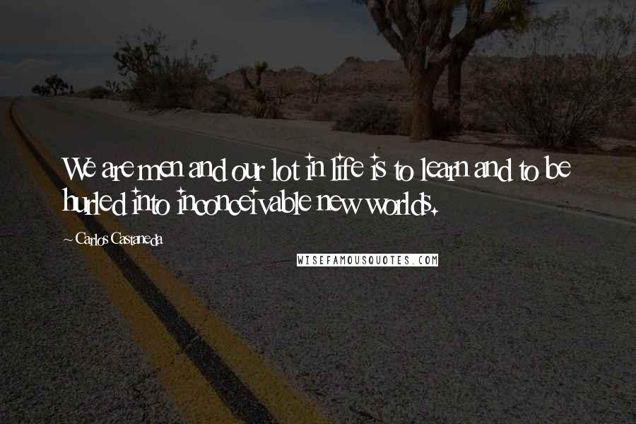 Carlos Castaneda Quotes: We are men and our lot in life is to learn and to be hurled into inconceivable new worlds.