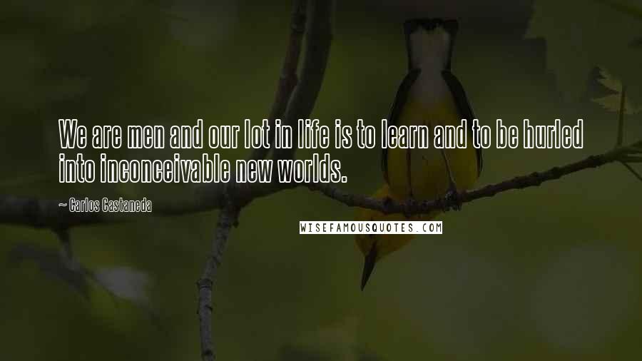 Carlos Castaneda Quotes: We are men and our lot in life is to learn and to be hurled into inconceivable new worlds.