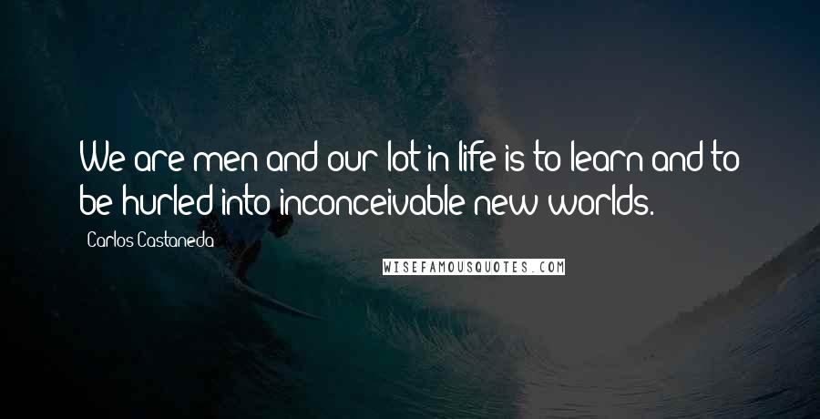 Carlos Castaneda Quotes: We are men and our lot in life is to learn and to be hurled into inconceivable new worlds.