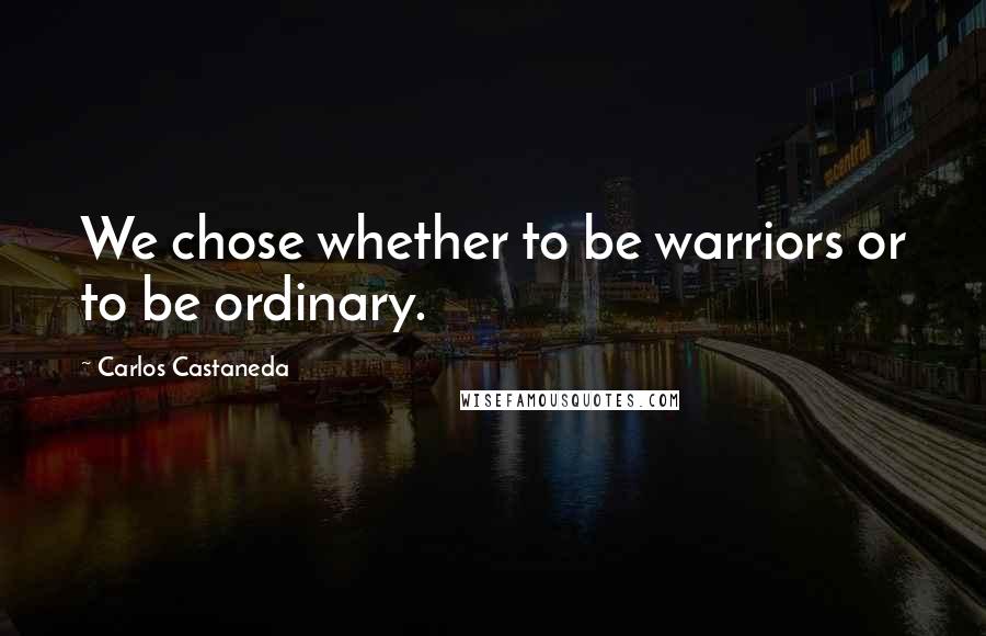 Carlos Castaneda Quotes: We chose whether to be warriors or to be ordinary.