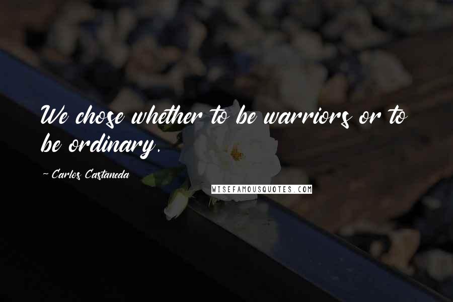 Carlos Castaneda Quotes: We chose whether to be warriors or to be ordinary.