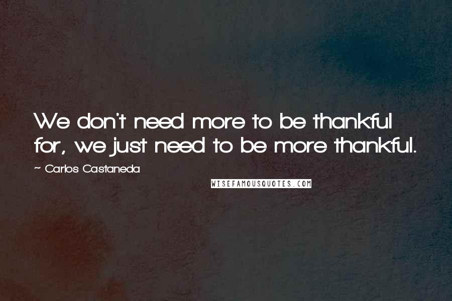 Carlos Castaneda Quotes: We don't need more to be thankful for, we just need to be more thankful.