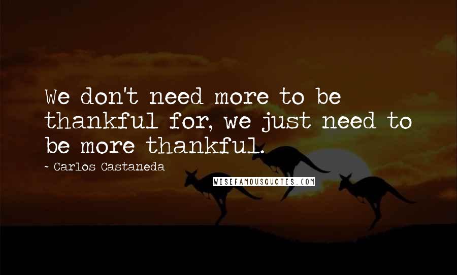 Carlos Castaneda Quotes: We don't need more to be thankful for, we just need to be more thankful.