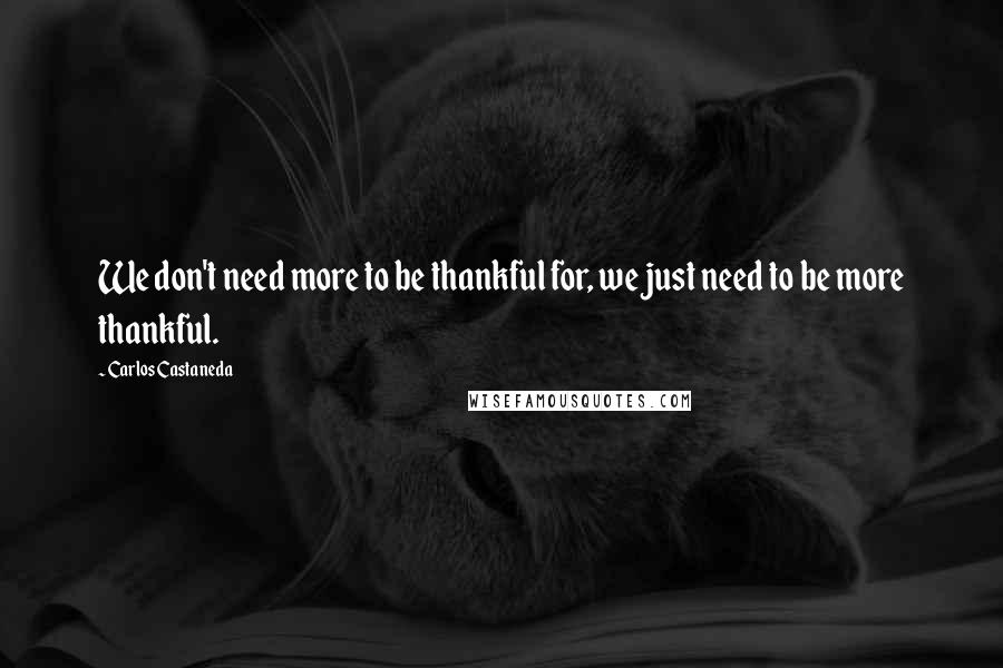 Carlos Castaneda Quotes: We don't need more to be thankful for, we just need to be more thankful.
