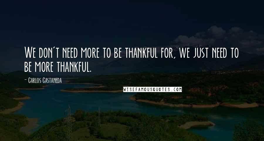 Carlos Castaneda Quotes: We don't need more to be thankful for, we just need to be more thankful.