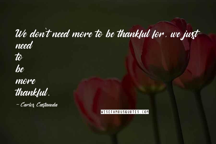 Carlos Castaneda Quotes: We don't need more to be thankful for, we just need to be more thankful.