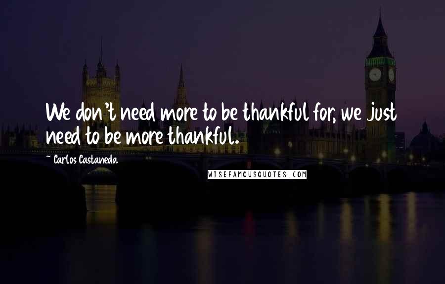 Carlos Castaneda Quotes: We don't need more to be thankful for, we just need to be more thankful.