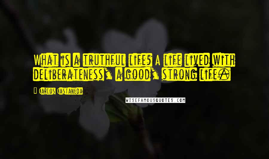 Carlos Castaneda Quotes: What is a truthful life? A life lived with deliberateness, a good, strong life.
