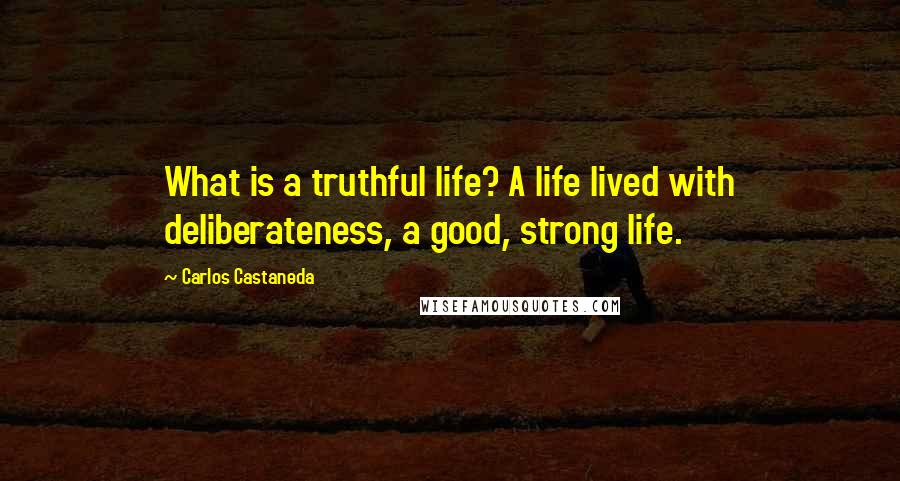 Carlos Castaneda Quotes: What is a truthful life? A life lived with deliberateness, a good, strong life.