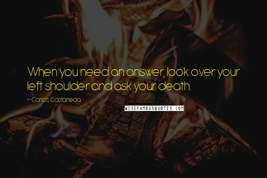 Carlos Castaneda Quotes: When you need an answer, look over your left shoulder and ask your death.