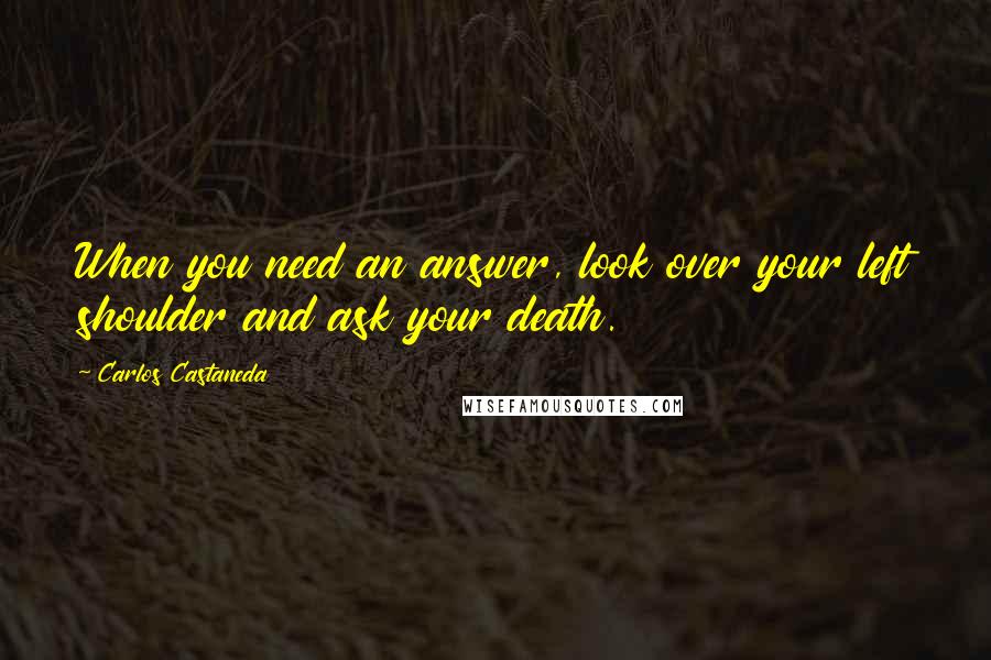 Carlos Castaneda Quotes: When you need an answer, look over your left shoulder and ask your death.