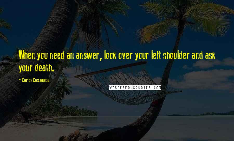 Carlos Castaneda Quotes: When you need an answer, look over your left shoulder and ask your death.