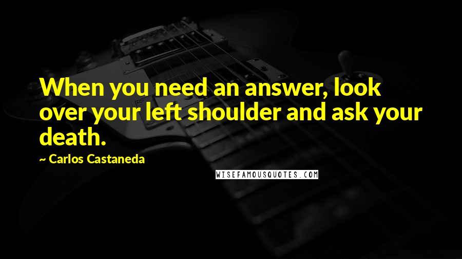 Carlos Castaneda Quotes: When you need an answer, look over your left shoulder and ask your death.