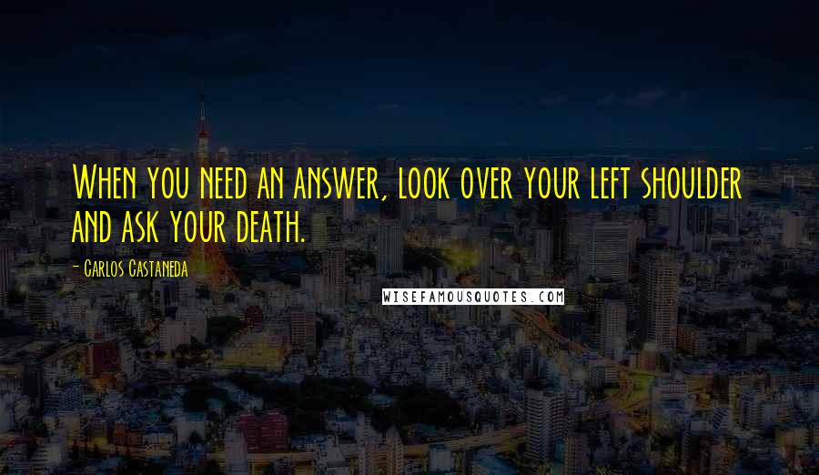 Carlos Castaneda Quotes: When you need an answer, look over your left shoulder and ask your death.