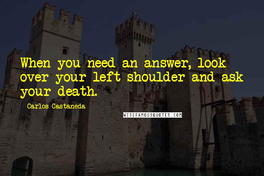 Carlos Castaneda Quotes: When you need an answer, look over your left shoulder and ask your death.