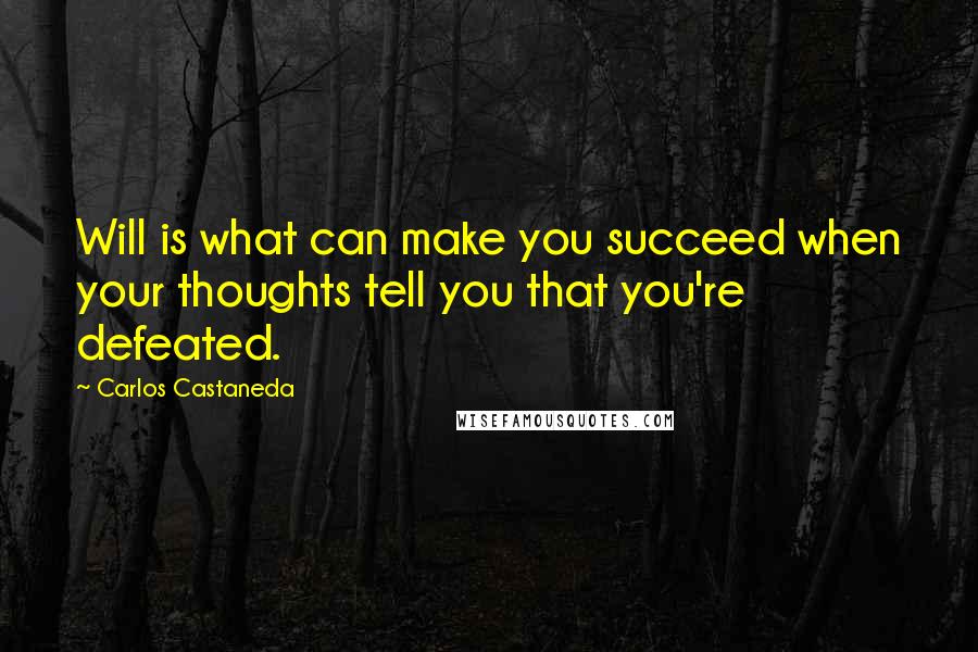 Carlos Castaneda Quotes: Will is what can make you succeed when your thoughts tell you that you're defeated.