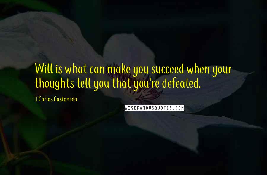 Carlos Castaneda Quotes: Will is what can make you succeed when your thoughts tell you that you're defeated.