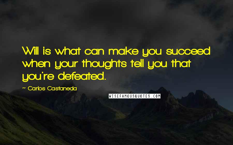 Carlos Castaneda Quotes: Will is what can make you succeed when your thoughts tell you that you're defeated.