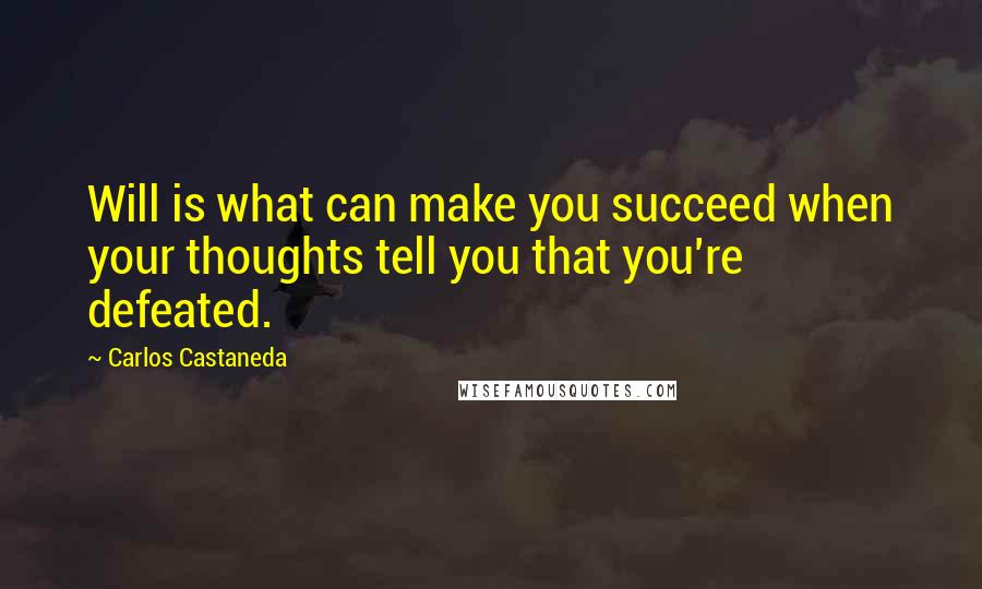 Carlos Castaneda Quotes: Will is what can make you succeed when your thoughts tell you that you're defeated.