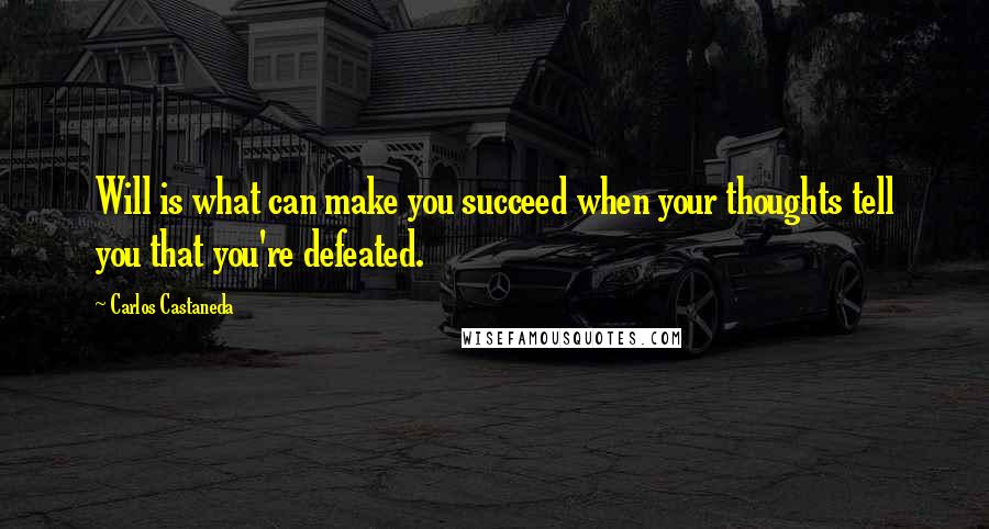 Carlos Castaneda Quotes: Will is what can make you succeed when your thoughts tell you that you're defeated.