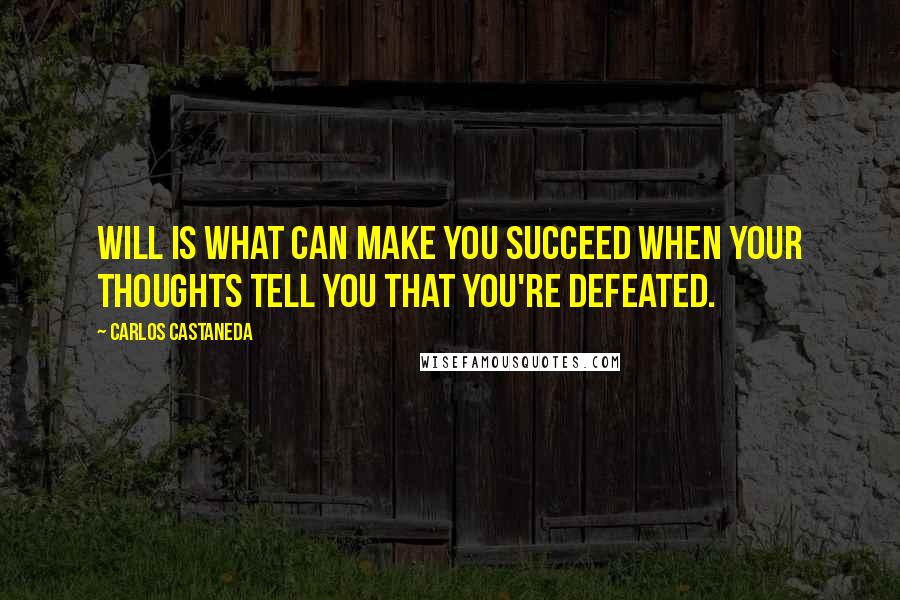 Carlos Castaneda Quotes: Will is what can make you succeed when your thoughts tell you that you're defeated.