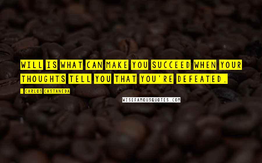 Carlos Castaneda Quotes: Will is what can make you succeed when your thoughts tell you that you're defeated.