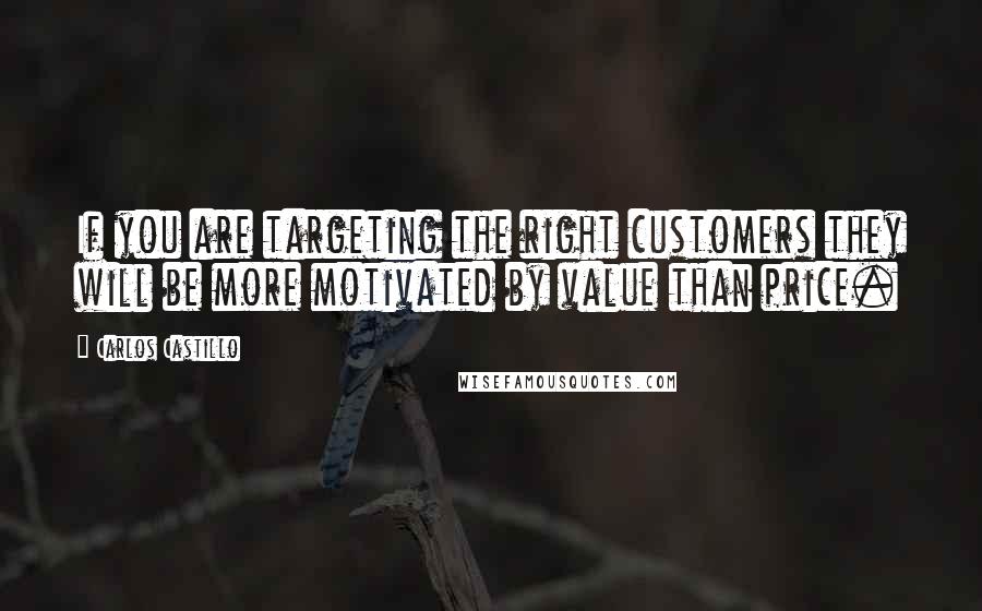 Carlos Castillo Quotes: If you are targeting the right customers they will be more motivated by value than price.